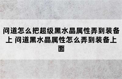 问道怎么把超级黑水晶属性弄到装备上 问道黑水晶属性怎么弄到装备上面